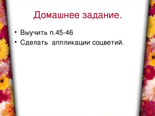 Домашнее задание. Выучить п.45-46 Сделать аппликации соцветий. 