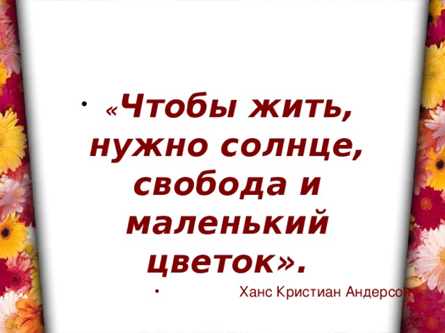  « Чтобы жить, нужно солнце, свобода и маленький цветок».  Ханс Кристиан Андерсон 