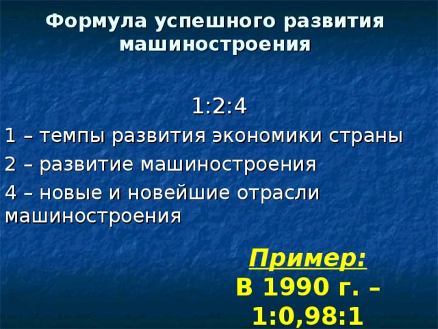 Формула успешного развития машиностроения 1:2:4 1 – темпы развития экономики страны 2 – развитие машиностроения 4 – новые и новейшие отрасли машиностроения Пример: В 1990 г. – 1:0,98:1 