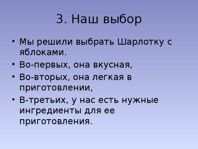 3. Наш выбор Мы решили выбрать Шарлотку с яблоками. Во-первых, она вкусная, Во-вторых, она легкая в приготовлении, В-третьих, у нас есть нужные ингредиенты для ее приготовления. 
