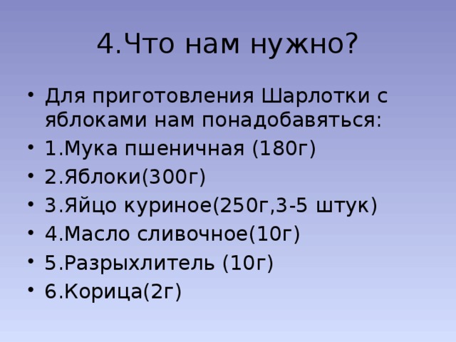 4.Что нам нужно? Для приготовления Шарлотки с яблоками нам понадобавяться: 1.Мука пшеничная (180г) 2.Яблоки(300г) 3.Яйцо куриное(250г,3-5 штук) 4.Масло сливочное(10г) 5.Разрыхлитель (10г) 6.Корица(2г) 