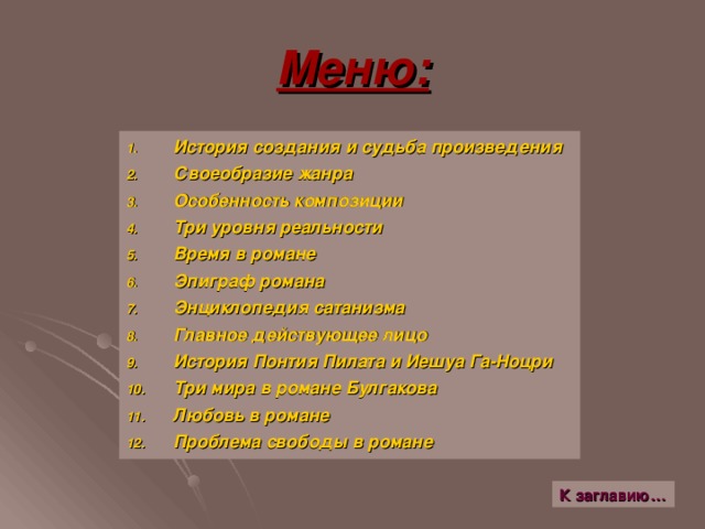 Меню: История создания и судьба произведения Своеобразие жанра Особенность композиции Три уровня реальности Время в романе Эпиграф романа Энциклопедия сатанизма Главное действующее лицо История Понтия Пилата и Иешуа Га-Ноцри Три мира в романе Булгакова Любовь в романе Проблема свободы в романе  К заглавию…