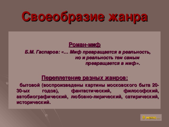 Своеобразие жанра  Роман-миф  Б.М. Гаспаров: «… Миф превращается в реальность,  но и реальность тем самым  превращается в миф».  Переплетение разных жанров:  бытовой (воспроизведены картины московского быта 20-30-ых годов), фантастический, философский, автобиографический, любовно-лирический, сатирический, исторический. В меню…