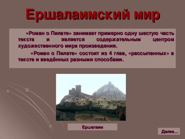 Ершалаимский мир  «Роман о Пилате» занимает примерно одну шестую часть текста и является содержательным центром художественного мира произведения.  «Роман о Пилате» состоит из 4 глав, «рассыпанных» в тексте и введённых разными способами. Ершалаим Далее…