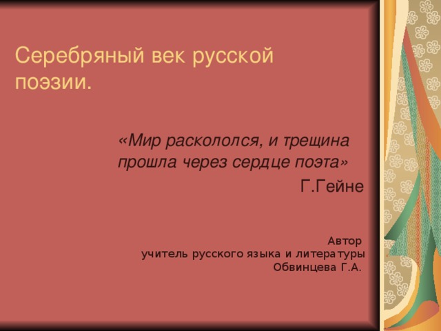 Серебряный век русской поэзии. « Мир раскололся, и трещина прошла через сердце поэта» Г.Гейне Автор учитель русского языка и литературы Обвинцева Г.А. 
