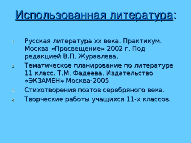 Использованная литература :   Русская литература хх века. Практикум. Москва «Просвещение» 2002 г. Под редакцией В.П. Журавлева. Тематическое планирование по литературе 11 класс. Т.М. Фадеева. Издательство «ЭКЗАМЕН» Москва-2005 Стихотворения поэтов серебряного века. Творческие работы учащихся 11-х классов. 
