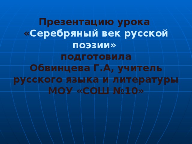 Презентацию урока « Серебряный век русской поэзии»  подготовила Обвинцева Г.А, учитель русского языка и литературы МОУ «СОШ №10» 