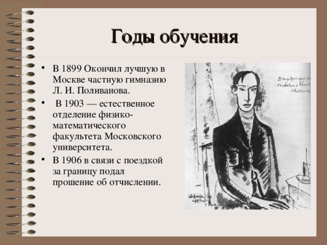 Годы обучения В 1899  Окончил  лучшую в Москве частную гимназию Л. И. Поливанова.  В 1903 — естественное отделение физико-математического факультета Московского университета. В 1906  в связи с поездкой за границу  подал прошение об отчислении. 