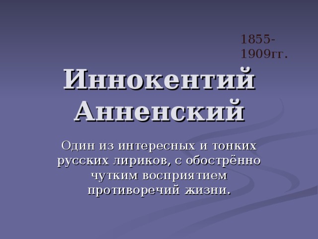 1855-1909гг. Иннокентий Анненский Один из интересных и тонких русских лириков, с обострённо чутким восприятием противоречий жизни.  