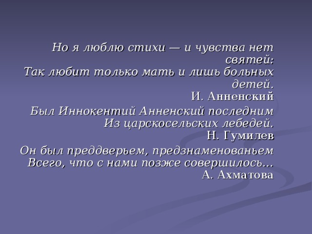 Но я люблю стихи — и чувства нет святей:  Так любит только мать и лишь больных детей.  И. Анненский Был Иннокентий Анненский последним  Из царскосельских лебедей.  Н. Гумилев Он был преддверьем, предзнаменованьем  Всего, что с нами позже совершилось…  А. Ахматова  