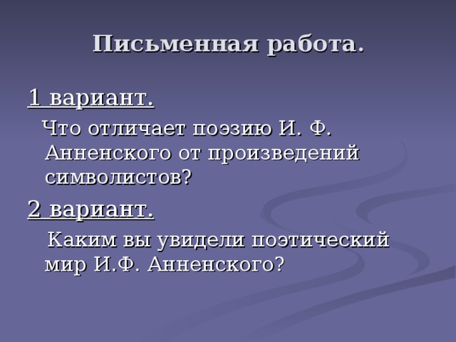 Письменная работа . 1 вариант.  Что отличает поэзию И. Ф. Анненского от произведений символистов? 2 вариант.  Каким вы увидели поэтический мир И.Ф. Анненского? 