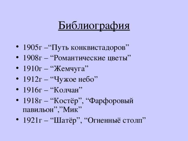 Библиография 1905г –“Путь конквистадоров” 1908г – “Романтические цветы ” 1910г – “ Жемчуга ” 1912г – “ Чужое небо ” 1916г – “ Колчан ” 1918г – “Костёр”, “Фарфоровый павильон”,”Мик” 1921г – “ Шатёр ” , “ Огненныё столп ” 