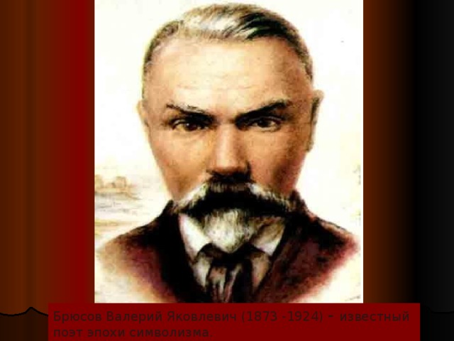 Брюсов Валерий Яковлевич (1873 -1924) - известный поэт эпохи символизма.  