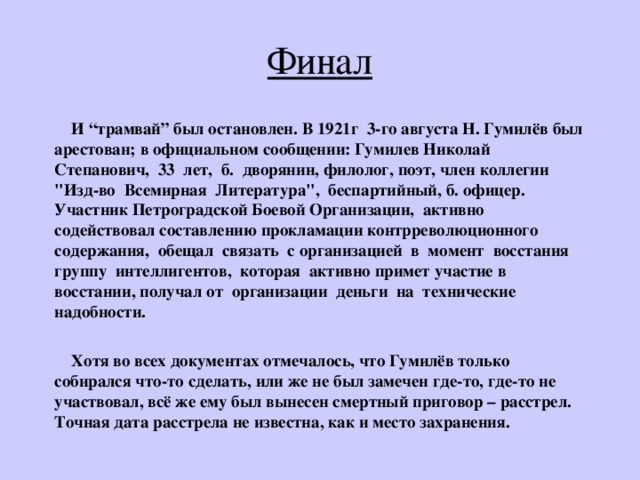 Финал  И “ трамвай ” был остановлен. В 1921г 3-го августа Н. Гумилёв был арестован ; в официальном сообщении: Гумилев Николай Степанович, 33 лет, б. дворянин, филолог, поэт, член коллегии 