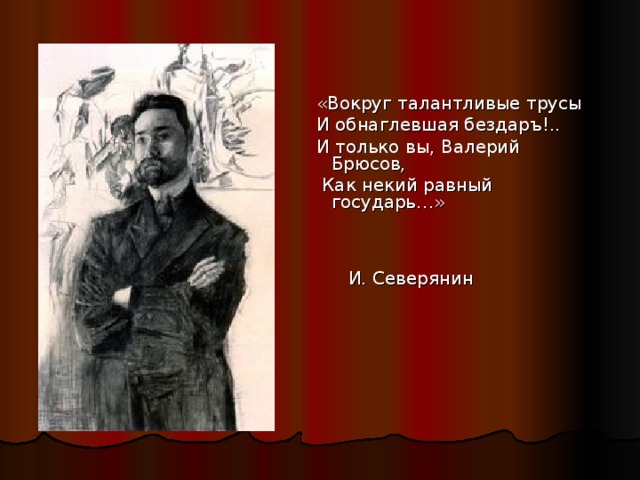 «Вокруг талантливые трусы И обнаглевшая бездаръ!.. И только вы, Валерий Брюсов,  Как некий равный государь…»  И. Северянин 