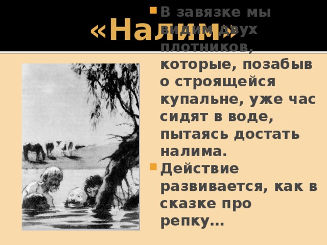 «Налим» В завязке мы видим двух плотников, которые, позабыв о строящейся купальне, уже час сидят в воде, пытаясь достать налима. Действие развивается, как в сказке про репку… 