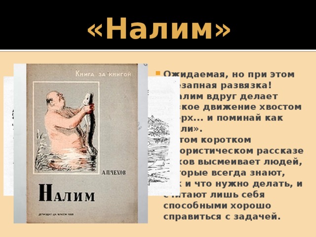 «Налим» Ожидаемая, но при этом внезапная развязка! «Налим вдруг делает резкое движение хвостом вверх... и поминай как звали». В этом коротком юмористическом рассказе Чехов высмеивает людей, которые всегда знают, как и что нужно делать, и считают лишь себя способными хорошо справиться с задачей. 