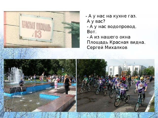 - А у нас на кухне газ.  А у вас?  - А у нас водопровод.  Вот.  - А из нашего окна  Площадь Красная видна.  Сергей Михалков 