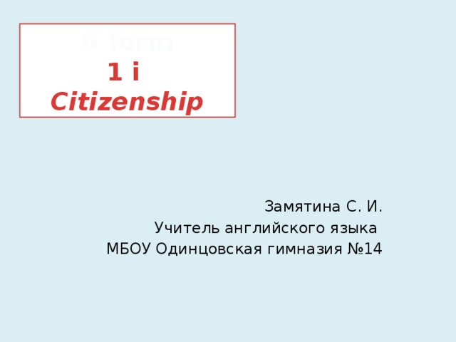 6 form  1 i  Citizenship Замятина С. И. Учитель английского языка МБОУ Одинцовская гимназия №14