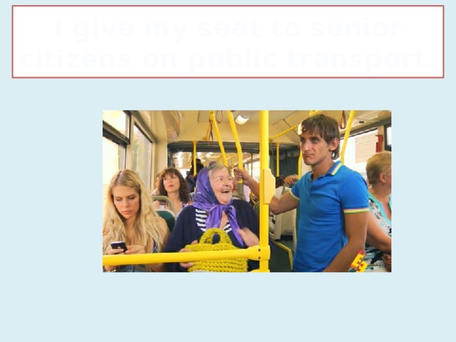 I give my seat to senior citizens on public transport.