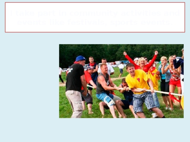 I take part in community activities and events like festivals, sports events.