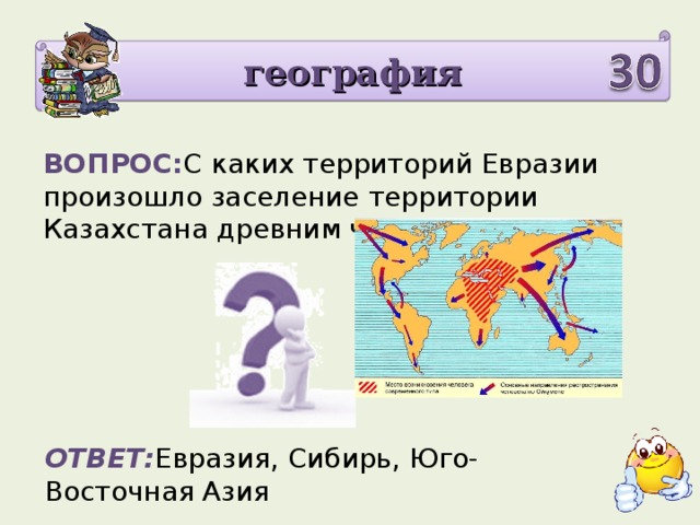 география ВОПРОС: С каких территорий Евразии произошло заселение территории Казахстана древним человеком? ОТВЕТ: Евразия, Сибирь, Юго- Восточная Азия