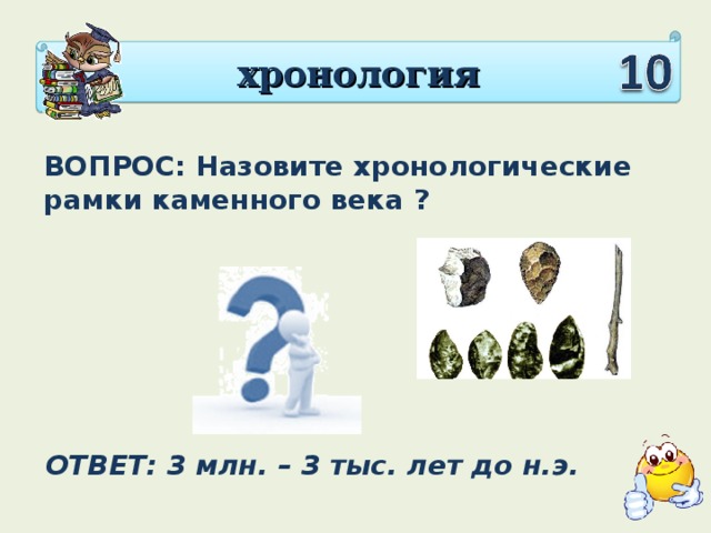 хронология ВОПРОС: Назовите хронологические рамки каменного века ? ОТВЕТ: 3 млн. – 3 тыс. лет до н.э.