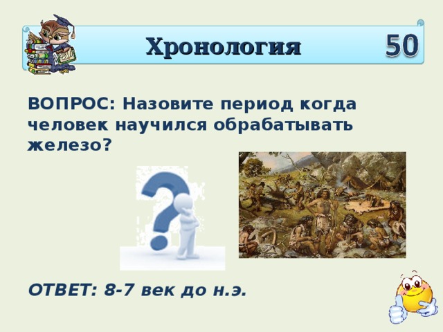 Хронология ВОПРОС: Назовите период когда человек научился обрабатывать железо? ОТВЕТ: 8-7 век до н.э.