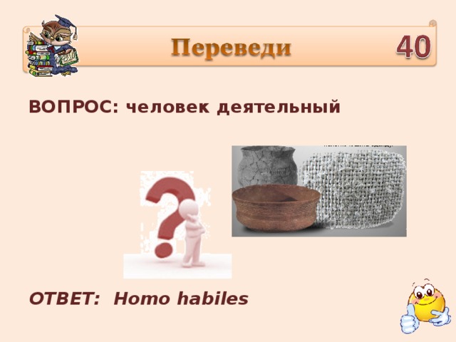 ВОПРОС: человек деятельный ОТВЕТ: Homo habiles