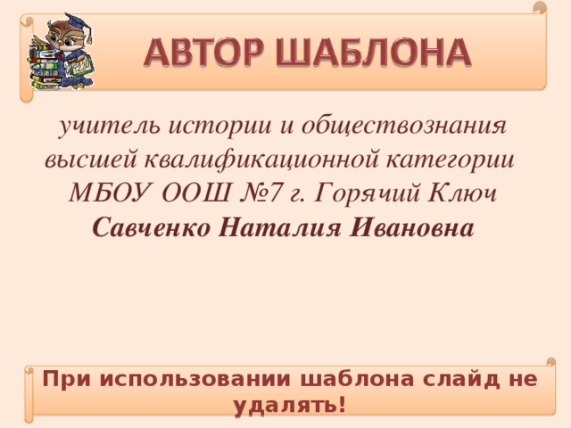 учитель истории и обществознания высшей квалификационной категории МБОУ ООШ №7 г. Горячий Ключ Савченко Наталия Ивановна При использовании шаблона слайд не удалять!