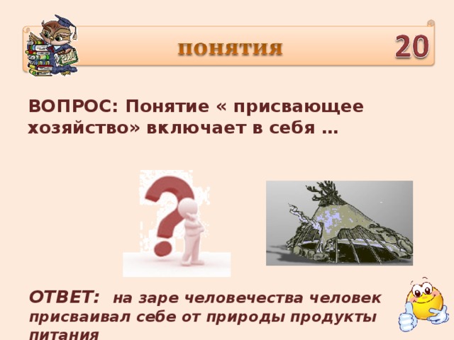 ВОПРОС: Понятие « присвающее хозяйство» включает в себя … ОТВЕТ: на заре человечества человек присваивал себе от природы продукты питания