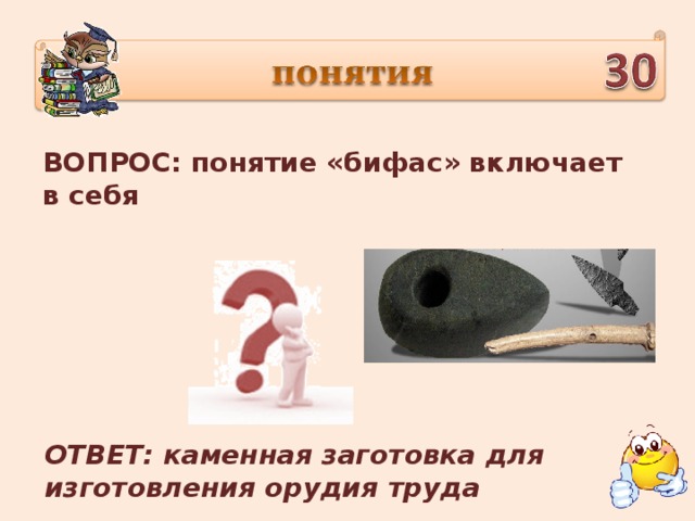 ВОПРОС: понятие «бифас» включает в себя ОТВЕТ: каменная заготовка для изготовления орудия труда