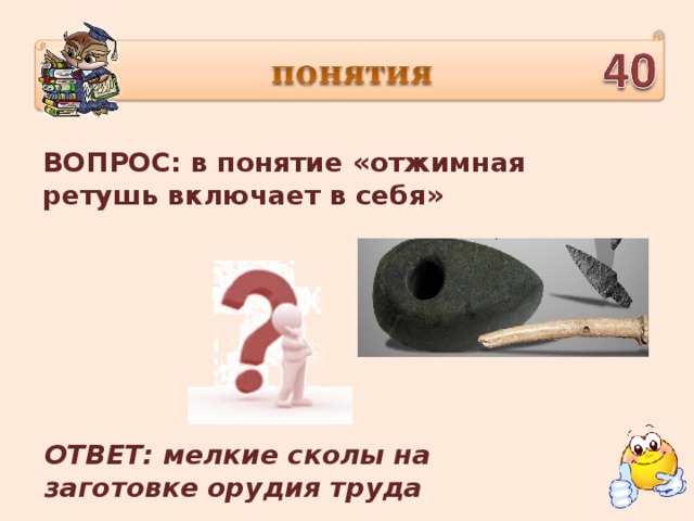 ВОПРОС: в понятие «отжимная ретушь включает в себя» ОТВЕТ: мелкие сколы на заготовке орудия труда
