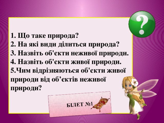 1. Що таке природа? 2. На які види ділиться природа? 3. Назвіть об'єкти неживої природи. 4. Назвіть об'єкти живої природи. 5.Чим відрізняються об'єкти живої природи від об’єктів неживої природи?  