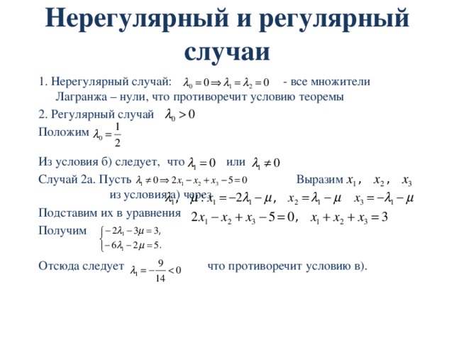 Нерегулярный и регулярный случаи 1. Нерегулярный случай: - все множители Лагранжа – нули, что противоречит условию теоремы 2. Регулярный случай Положим Из условия б) следует, что или Случай 2а. Пусть Выразим из условия а) через Подставим их в уравнения Получим Отсюда следует что противоречит условию в). 
