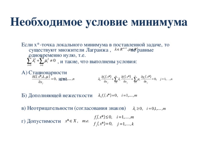 Необходимое условие минимума Если x*-точка локального минимума в поставленной задаче, то существуют множители Лагранжа ,   не равные одновременно нулю, т.е.  , и такие, что выполнены условия: А) Стационарности     или Б) Дополняющей нежесткости в) Неотрицательности (согласования знаков) г) Допустимости 