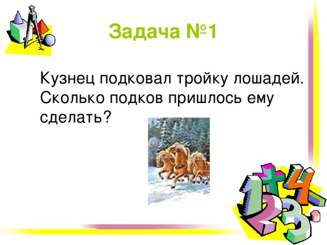 Задача № 1  Кузнец подковал тройку лошадей. Сколько подков пришлось ему сделать? 