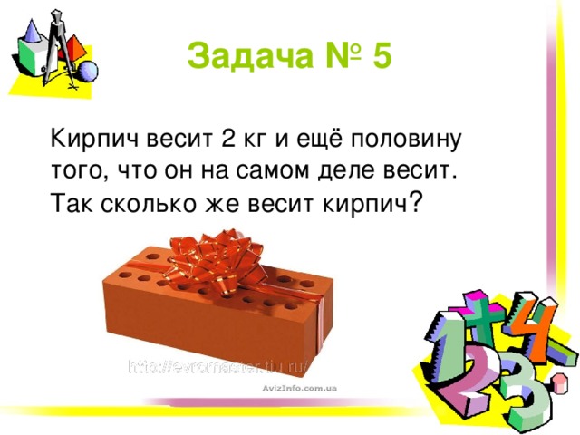 Задача №  5  Кирпич весит 2 кг и ещё половину того, что он на самом деле весит. Так сколько же весит кирпич ?  