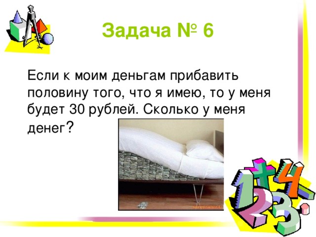 Задача №  6  Если к моим деньгам прибавить половину того, что я имею, то у меня будет 30 рублей. Сколько у меня денег ?  