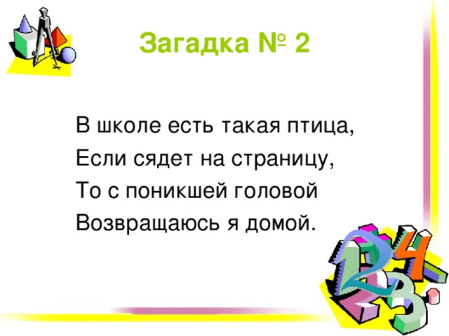 Загадка №  2 В школе есть такая птица, Если сядет на страницу, То с поникшей головой Возвращаюсь я домой. 