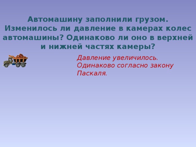 Автомашину заполнили грузом. Изменилось ли давление в камерах колес автомашины? Одинаково ли оно в верхней и нижней частях камеры?  Давление увеличилось. Одинаково согласно закону Паскаля. 