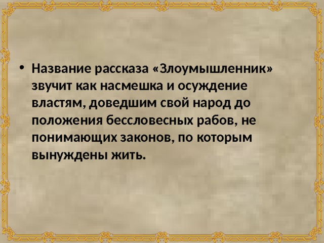 Название рассказа «Злоумышленник» звучит как насмешка и осуждение властям, доведшим свой народ до положения бессловесных рабов, не понимающих законов, по которым вынуждены жить. 