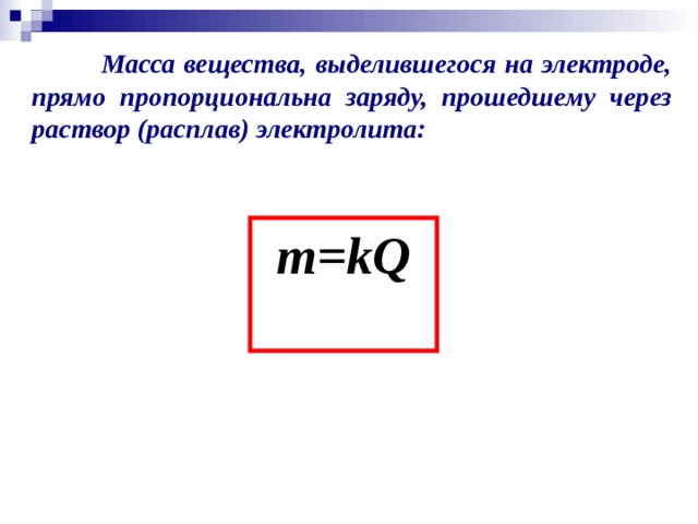  Масса вещества, выделившегося на электроде, прямо пропорциональна заряду, прошедшему через раствор (расплав) электролита:  m=kQ  
