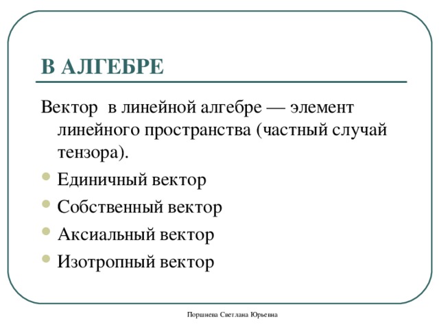 В АЛГЕБРЕ Вектор в линейной алгебре — элемент линейного пространства (частный случай тензора). Единичный вектор Собственный вектор Аксиальный вектор Изотропный вектор Поршнева Светлана Юрьевна