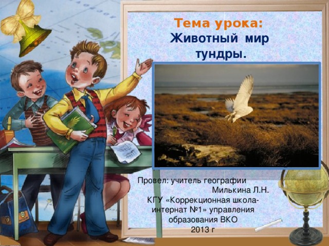 Тема урока: Животный мир тундры. Провел: учитель географии Милькина Л.Н. КГУ «Коррекционная школа-интернат №1» управления образования ВКО 2013 г 