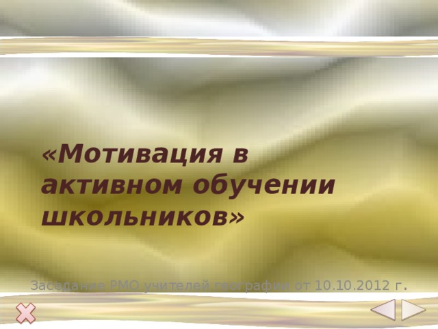  «Мотивация в активном обучении школьников»   Заседание РМО учителей географии от 10.10.2012 г . 