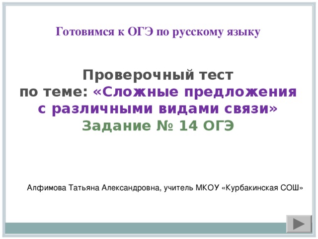 Готовимся к ОГЭ по русскому языку Проверочный тест по теме: «Сложные предложения с различными видами связи» Задание № 14 ОГЭ  Алфимова Татьяна Александровна, учитель МКОУ «Курбакинская СОШ»