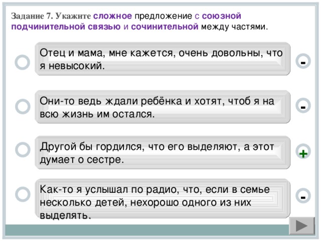 Задание 7. Укажите сложное  предложение с союзной подчинительной связью и сочинительной между частями.  Отец и мама, мне кажется, очень довольны, что я невысокий. - Они-то ведь ждали ребёнка и хотят, чтоб я на всю жизнь им остался. - Другой бы гордился, что его выделяют, а этот думает о сестре. + Как-то я услышал по радио, что, если в семье несколько детей, нехорошо одного из них выделять. -
