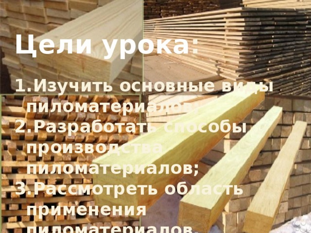 Цели урока : Изучить основные виды пиломатериалов; Разработать способы производства пиломатериалов; Рассмотреть область применения пиломатериалов. 