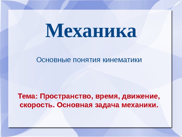  Механика Основные понятия кинематики Тема: Пространство, время, движение, скорость. Основная задача механики.  